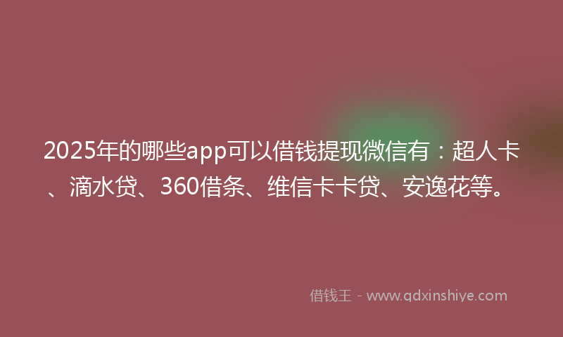 2025年的哪些app可以借钱提现微信有：超人卡、滴水贷、360借条、维信卡卡贷、安逸花等。