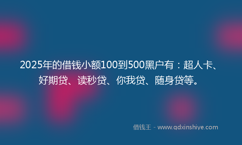 2025年的借钱小额100到500黑户有：超人卡、好期贷、读秒贷、你我贷、随身贷等。