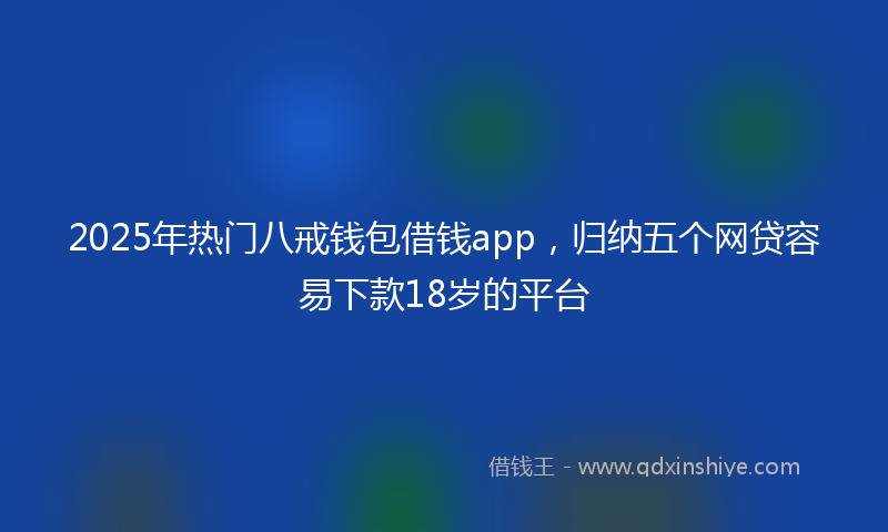 2025年热门八戒钱包借钱app，归纳五个网贷容易下款18岁的平台