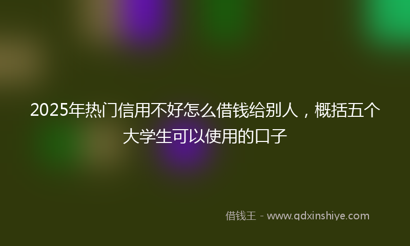 2025年热门信用不好怎么借钱给别人，概括五个大学生可以使用的口子