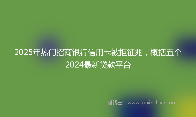 2025年热门招商银行信用卡被拒征兆，概括五个2024最新贷款平台