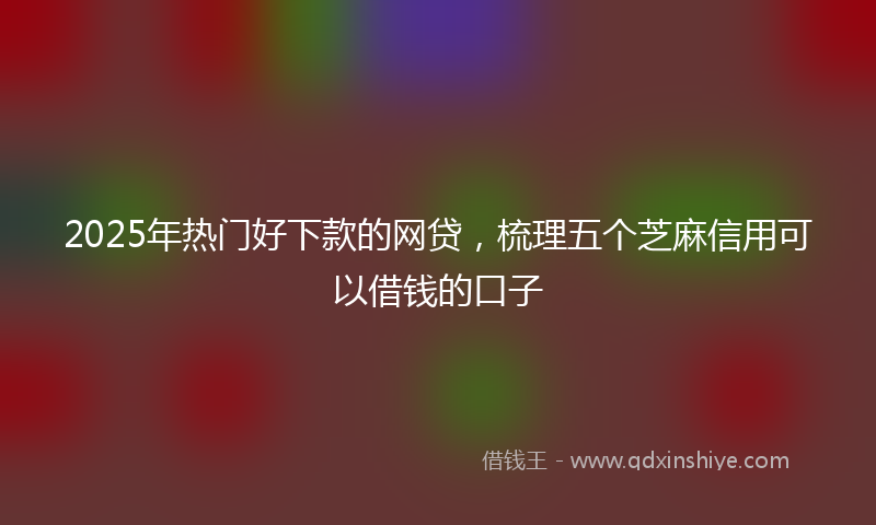 2025年热门好下款的网贷，梳理五个芝麻信用可以借钱的口子