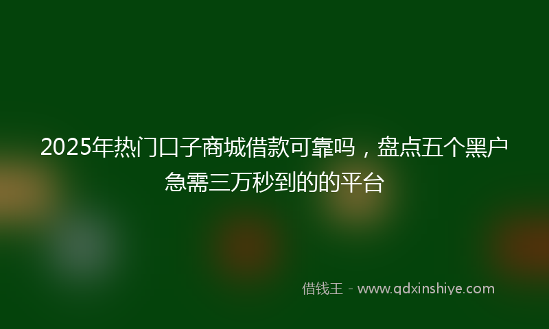 2025年热门口子商城借款可靠吗，盘点五个黑户急需三万秒到的的平台