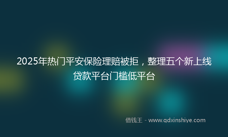 2025年热门平安保险理赔被拒，整理五个新上线贷款平台门槛低平台
