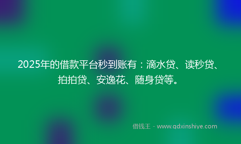 2025年的借款平台秒到账有：滴水贷、读秒贷、拍拍贷、安逸花、随身贷等。