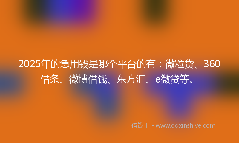 2025年的急用钱是哪个平台的有：微粒贷、360借条、微博借钱、东方汇、e微贷等。