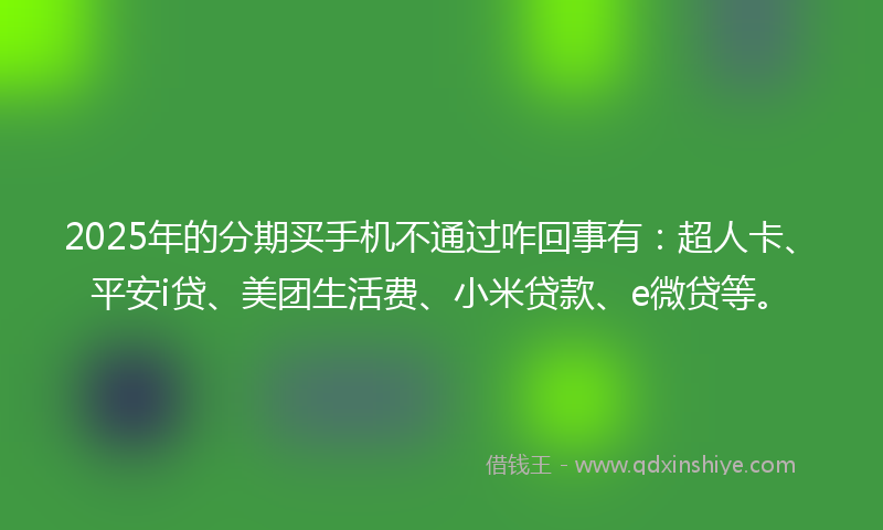 2025年的分期买手机不通过咋回事有：超人卡、平安i贷、美团生活费、小米贷款、e微贷等。