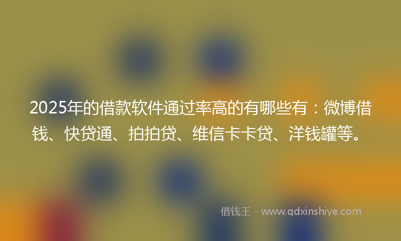 2025年的借款软件通过率高的有哪些有：微博借钱、快贷通、拍拍贷、维信卡卡贷、洋钱罐等。