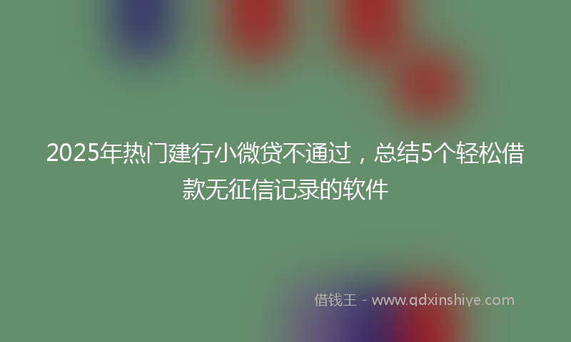 2025年热门建行小微贷不通过，总结5个轻松借款无征信记录的软件