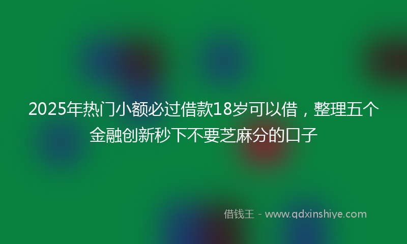 2025年热门小额必过借款18岁可以借，整理五个金融创新秒下不要芝麻分的口子