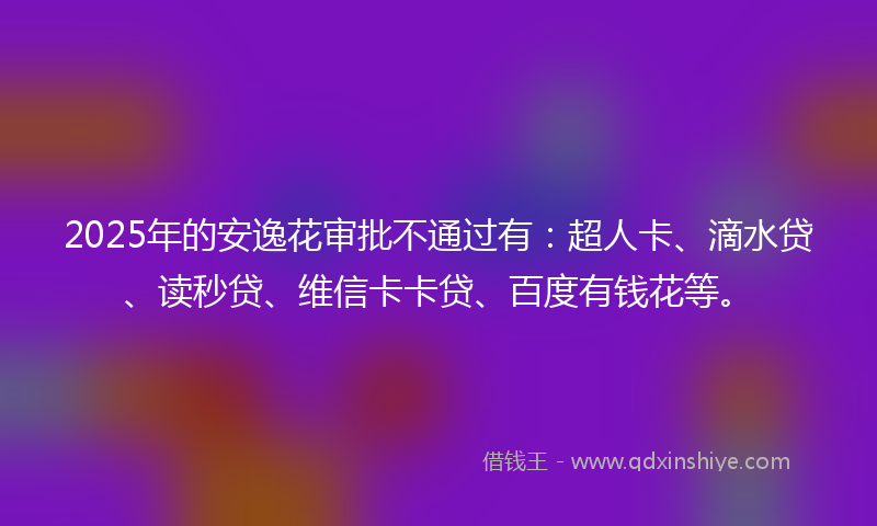 2025年的安逸花审批不通过有：超人卡、滴水贷、读秒贷、维信卡卡贷、百度有钱花等。