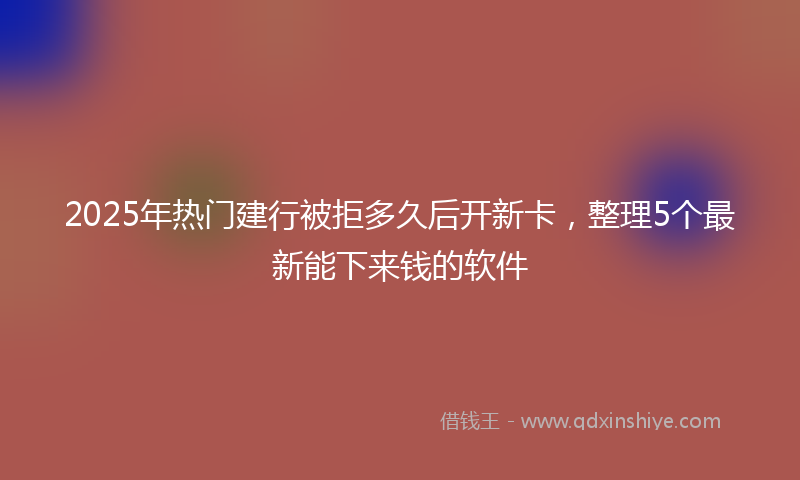 2025年热门建行被拒多久后开新卡，整理5个最新能下来钱的软件