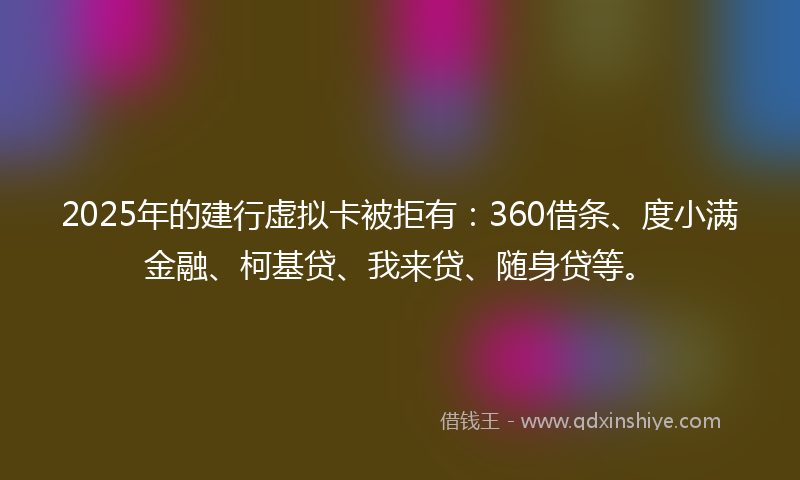 2025年的建行虚拟卡被拒有：360借条、度小满金融、柯基贷、我来贷、随身贷等。