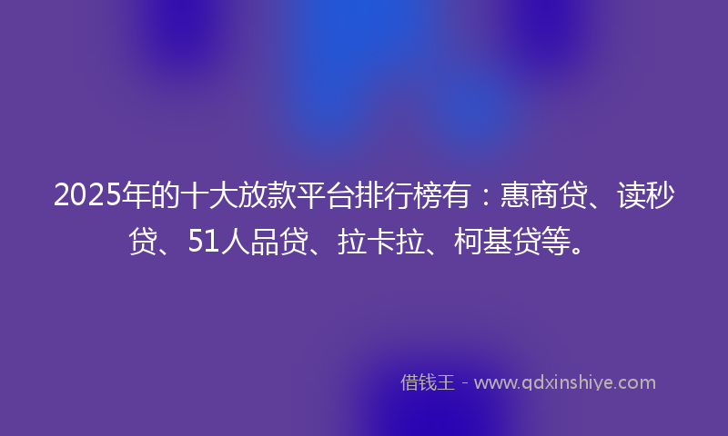 2025年的十大放款平台排行榜有：惠商贷、读秒贷、51人品贷、拉卡拉、柯基贷等。