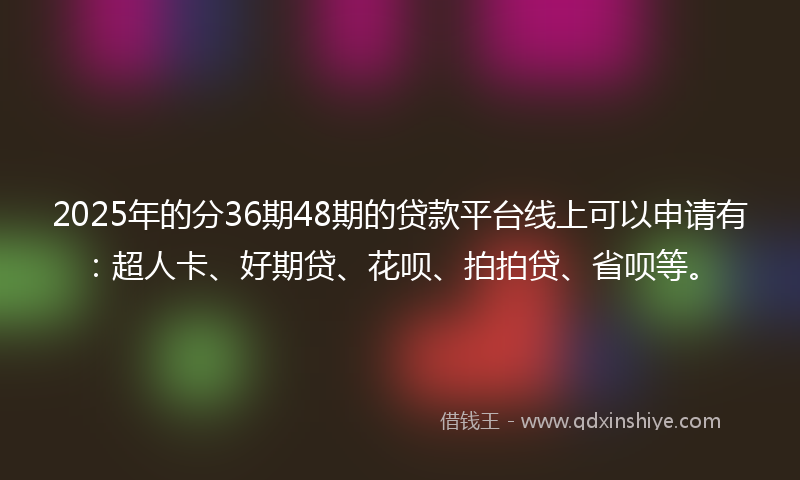 2025年的分36期48期的贷款平台线上可以申请有：超人卡、好期贷、花呗、拍拍贷、省呗等。