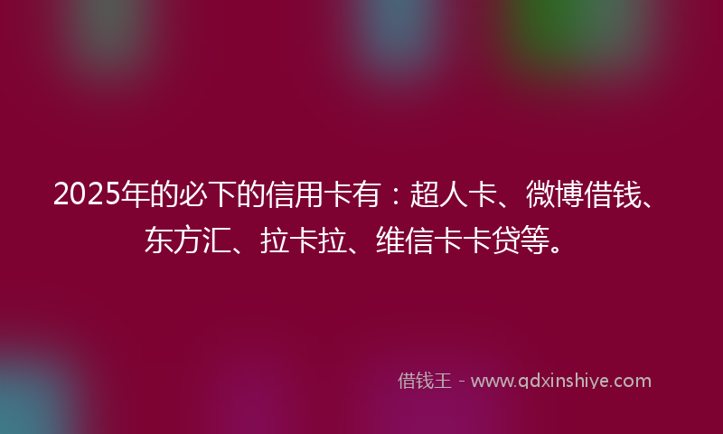 2025年的必下的信用卡有：超人卡、微博借钱、东方汇、拉卡拉、维信卡卡贷等。