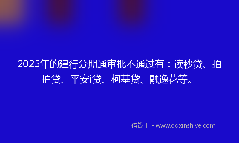 2025年的建行分期通审批不通过有：读秒贷、拍拍贷、平安i贷、柯基贷、融逸花等。