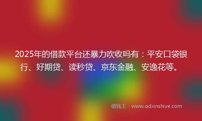 2025年的借款平台还暴力吹收吗有：平安口袋银行、好期贷、读秒贷、京东金融、安逸花等。