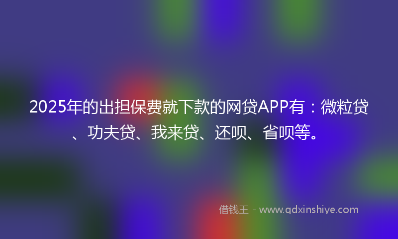 2025年的出担保费就下款的网贷APP有：微粒贷、功夫贷、我来贷、还呗、省呗等。