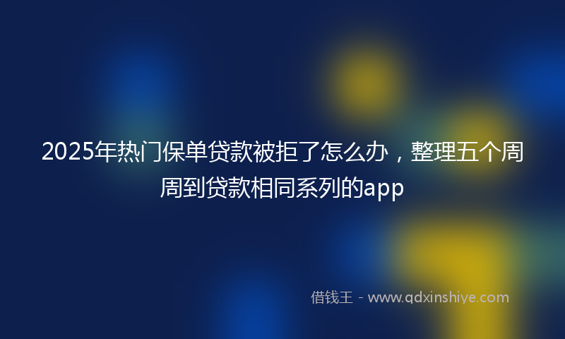 2025年热门保单贷款被拒了怎么办，整理五个周周到贷款相同系列的app