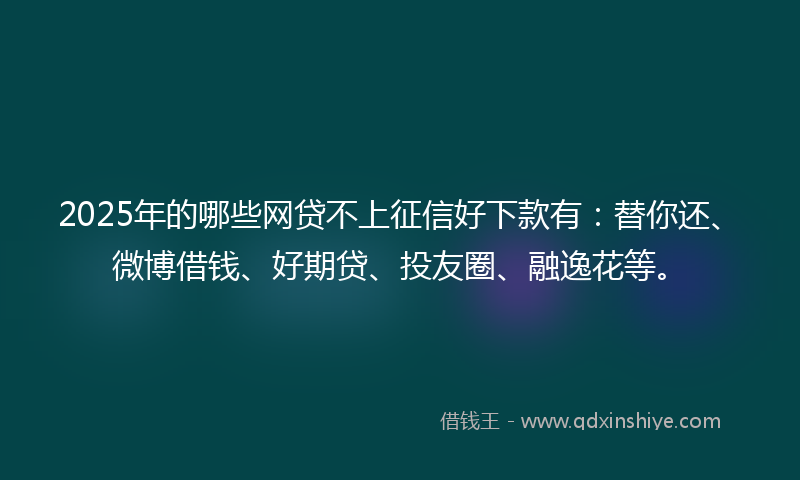 2025年的哪些网贷不上征信好下款有：替你还、微博借钱、好期贷、投友圈、融逸花等。