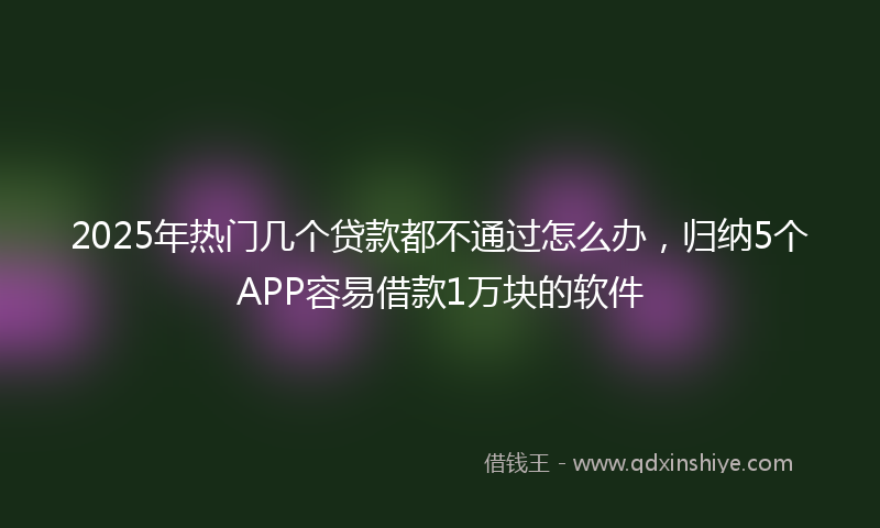 2025年热门几个贷款都不通过怎么办，归纳5个APP容易借款1万块的软件