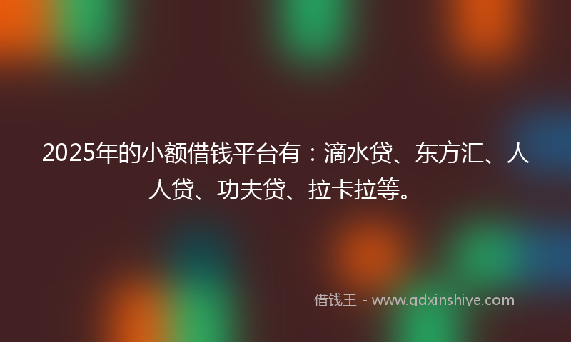 2025年的小额借钱平台有：滴水贷、东方汇、人人贷、功夫贷、拉卡拉等。
