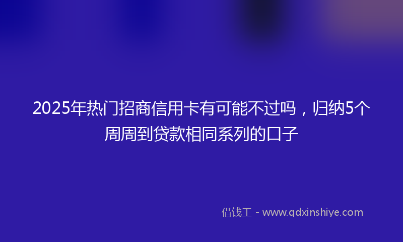 2025年热门招商信用卡有可能不过吗，归纳5个周周到贷款相同系列的口子