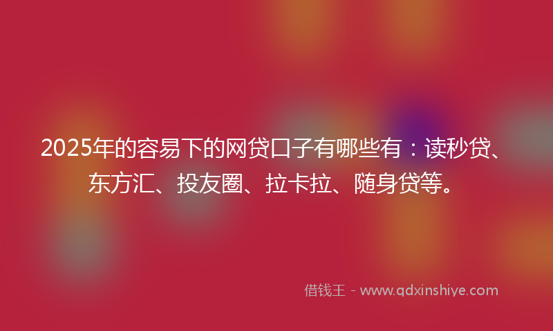 2025年的容易下的网贷口子有哪些有：读秒贷、东方汇、投友圈、拉卡拉、随身贷等。
