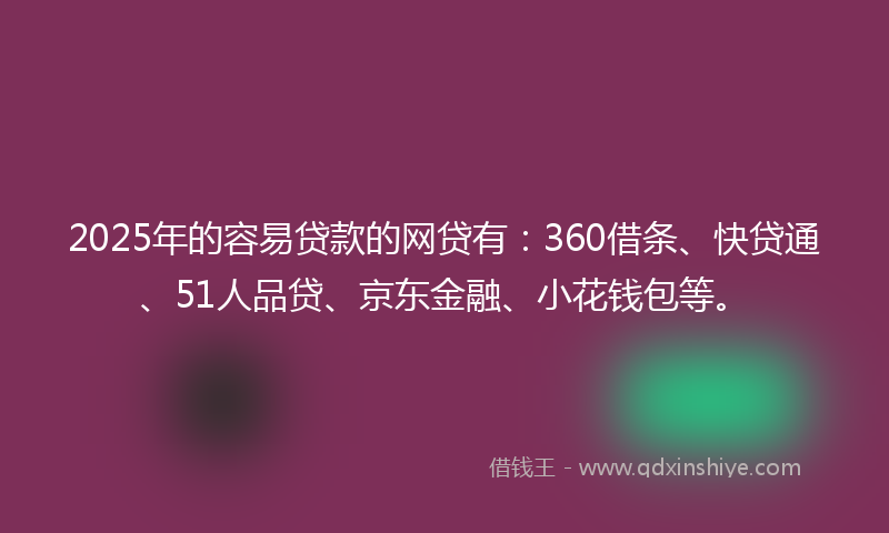 2025年的容易贷款的网贷有：360借条、快贷通、51人品贷、京东金融、小花钱包等。
