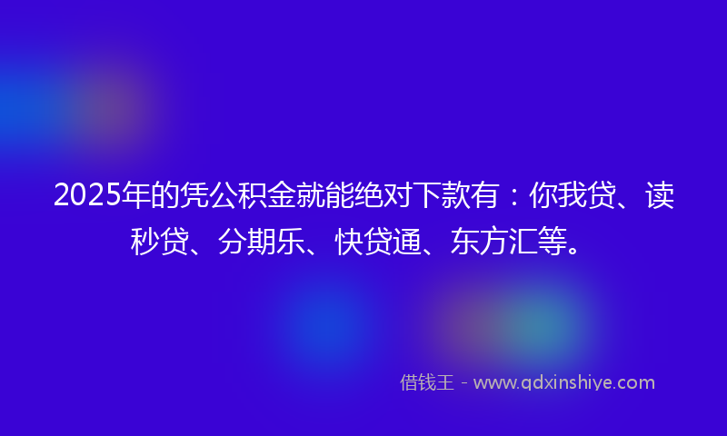 2025年的凭公积金就能绝对下款有：你我贷、读秒贷、分期乐、快贷通、东方汇等。
