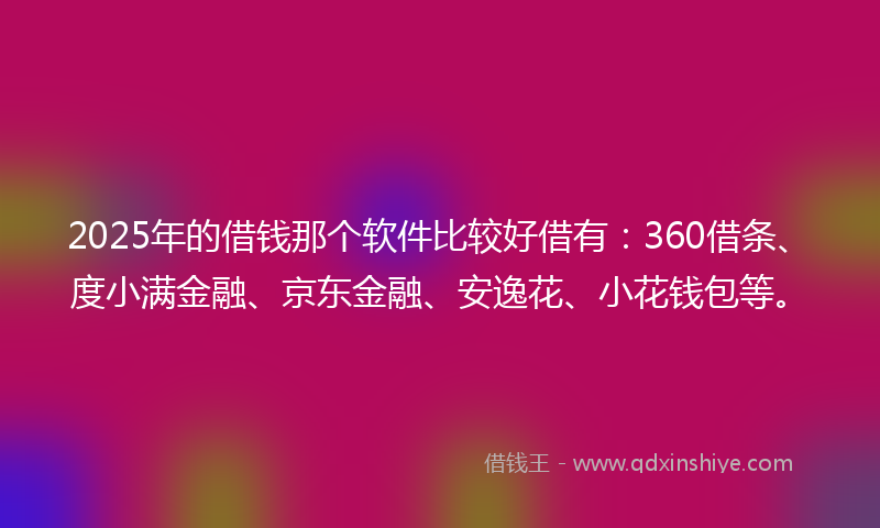 2025年的借钱那个软件比较好借有：360借条、度小满金融、京东金融、安逸花、小花钱包等。