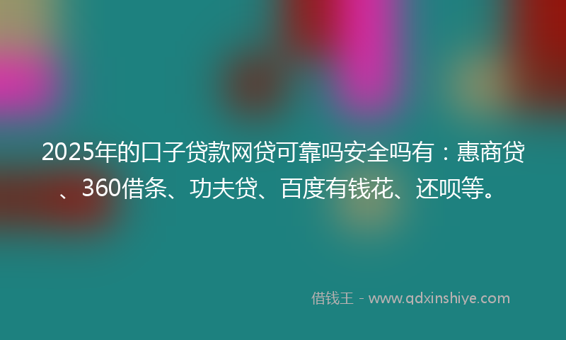 2025年的口子贷款网贷可靠吗安全吗有：惠商贷、360借条、功夫贷、百度有钱花、还呗等。