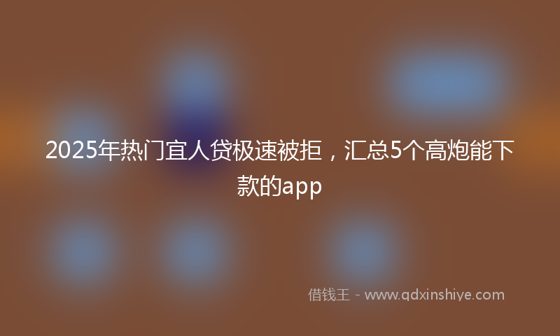 2025年热门宜人贷极速被拒，汇总5个高炮能下款的app