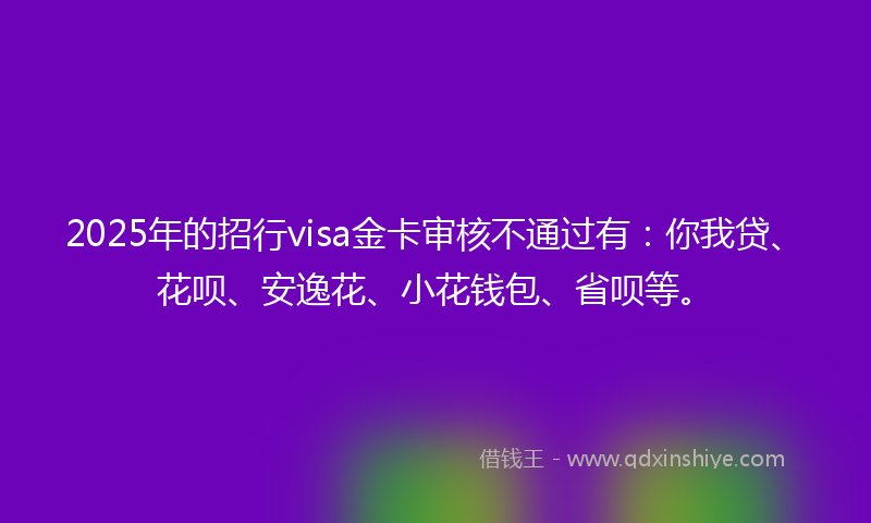2025年的招行visa金卡审核不通过有：你我贷、花呗、安逸花、小花钱包、省呗等。