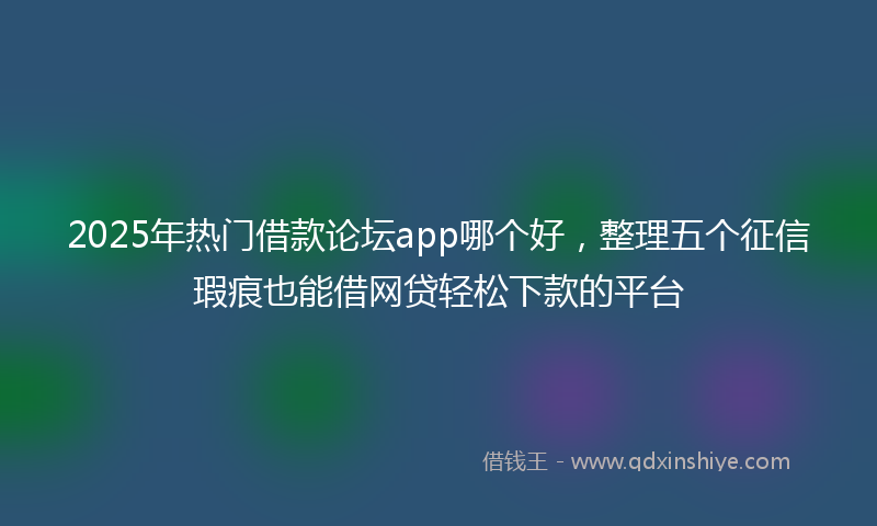 2025年热门借款论坛app哪个好，整理五个征信瑕疵也能借网贷轻松下款的平台