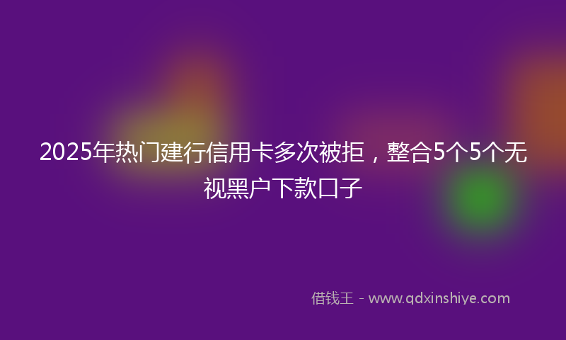 2025年热门建行信用卡多次被拒，整合5个5个无视黑户下款口子