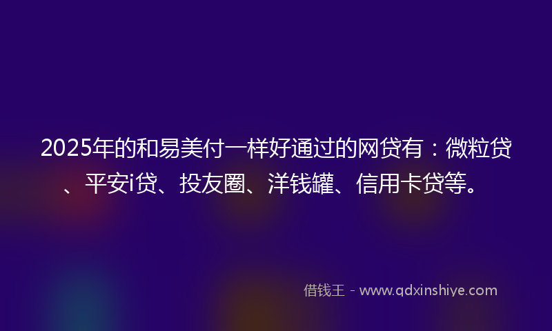 2025年的和易美付一样好通过的网贷有：微粒贷、平安i贷、投友圈、洋钱罐、信用卡贷等。