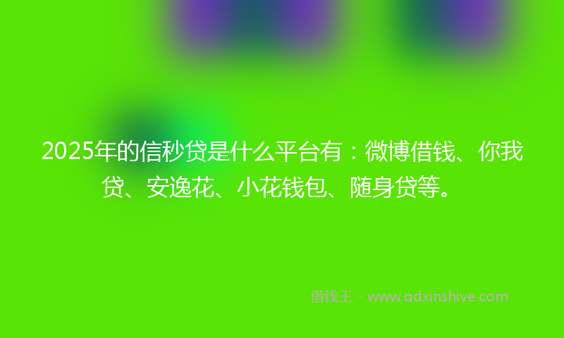2025年的信秒贷是什么平台有：微博借钱、你我贷、安逸花、小花钱包、随身贷等。