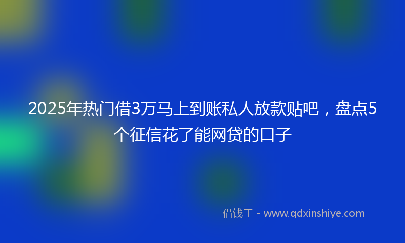2025年热门借3万马上到账私人放款贴吧，盘点5个征信花了能网贷的口子