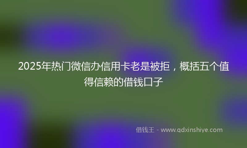 2025年热门微信办信用卡老是被拒，概括五个值得信赖的借钱口子