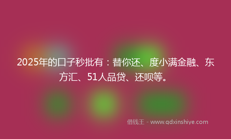 2025年的口子秒批有：替你还、度小满金融、东方汇、51人品贷、还呗等。
