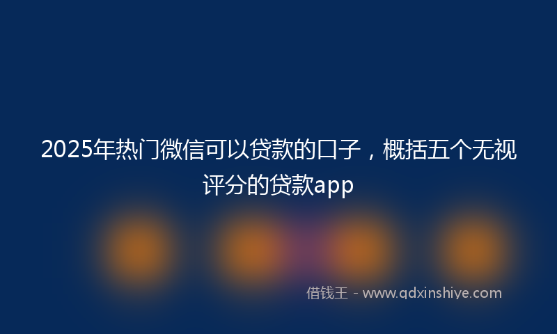2025年热门微信可以贷款的口子，概括五个无视评分的贷款app