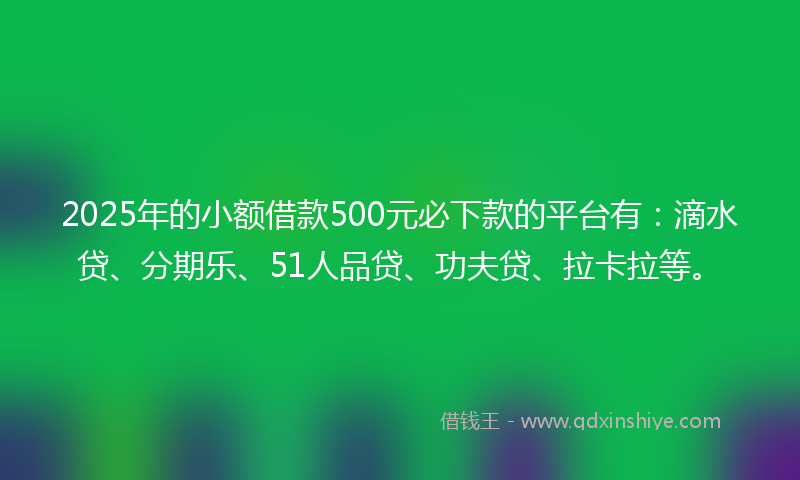 2025年的小额借款500元必下款的平台有：滴水贷、分期乐、51人品贷、功夫贷、拉卡拉等。