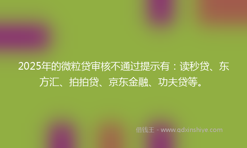 2025年的微粒贷审核不通过提示有：读秒贷、东方汇、拍拍贷、京东金融、功夫贷等。