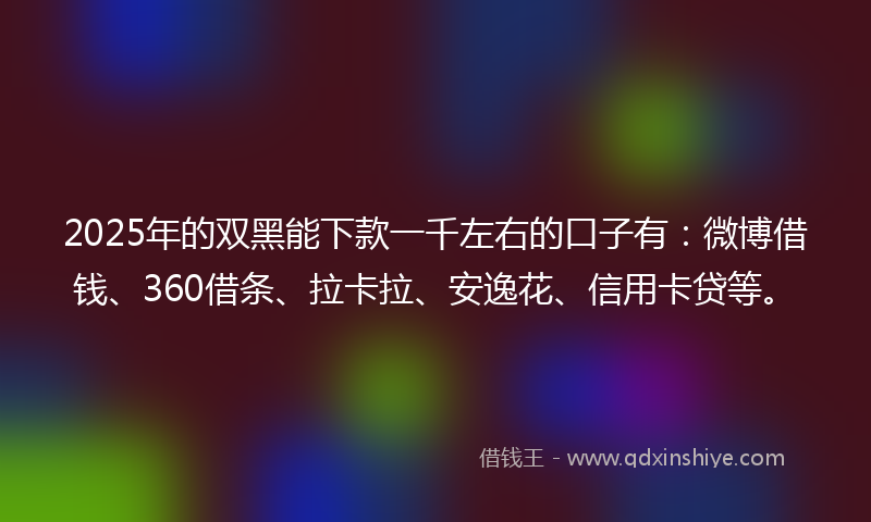 2025年的双黑能下款一千左右的口子有：微博借钱、360借条、拉卡拉、安逸花、信用卡贷等。