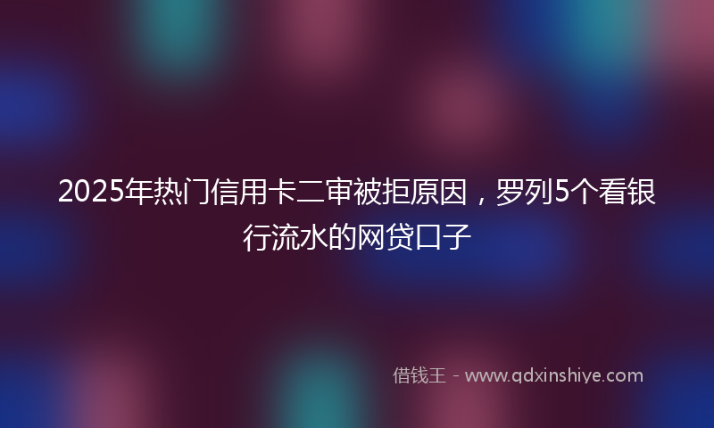 2025年热门信用卡二审被拒原因，罗列5个看银行流水的网贷口子