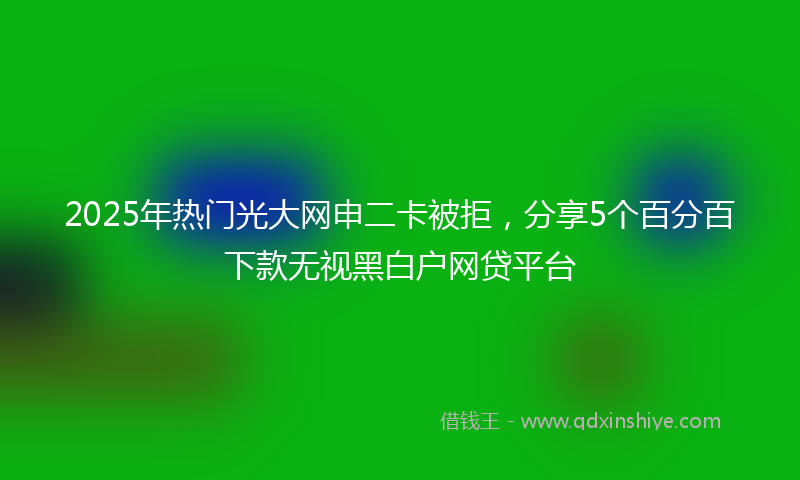 2025年热门光大网申二卡被拒，分享5个百分百下款无视黑白户网贷平台