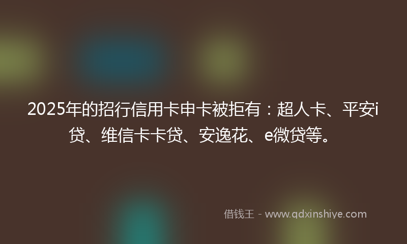2025年的招行信用卡申卡被拒有：超人卡、平安i贷、维信卡卡贷、安逸花、e微贷等。