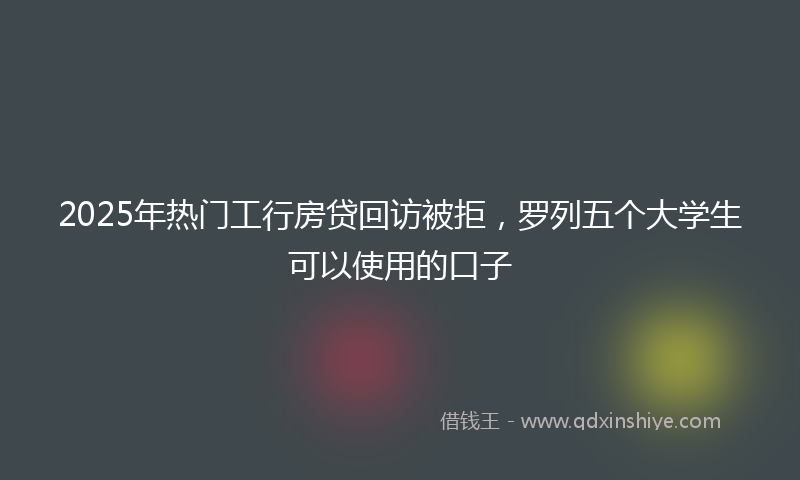 2025年热门工行房贷回访被拒，罗列五个大学生可以使用的口子